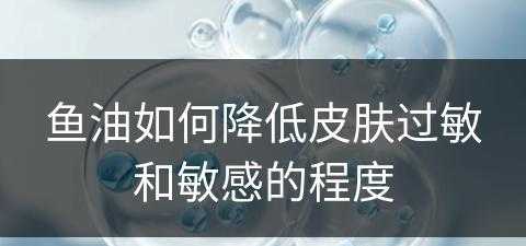 鱼油如何降低皮肤过敏和敏感的程度